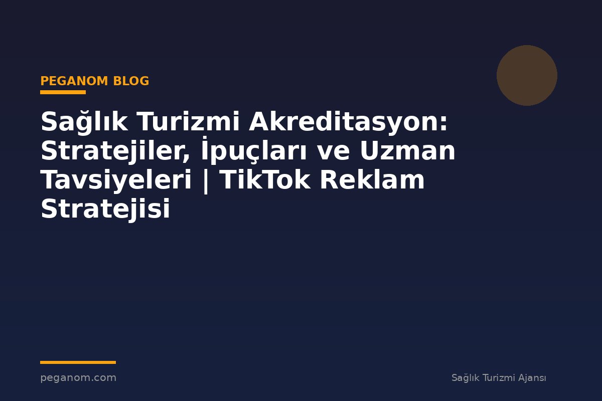 Sağlık Turizmi Akreditasyon: Stratejiler, İpuçları ve Uzman Tavsiyeleri | TikTok Reklam Stratejisi