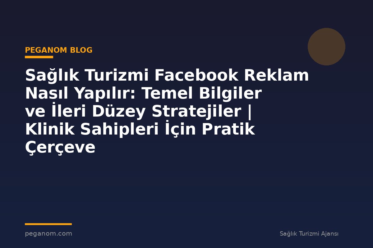 Sağlık Turizmi Facebook Reklam Nasıl Yapılır: Temel Bilgiler ve İleri Düzey Stratejiler | Klinik Sahipleri İçin Pratik Çerçeve