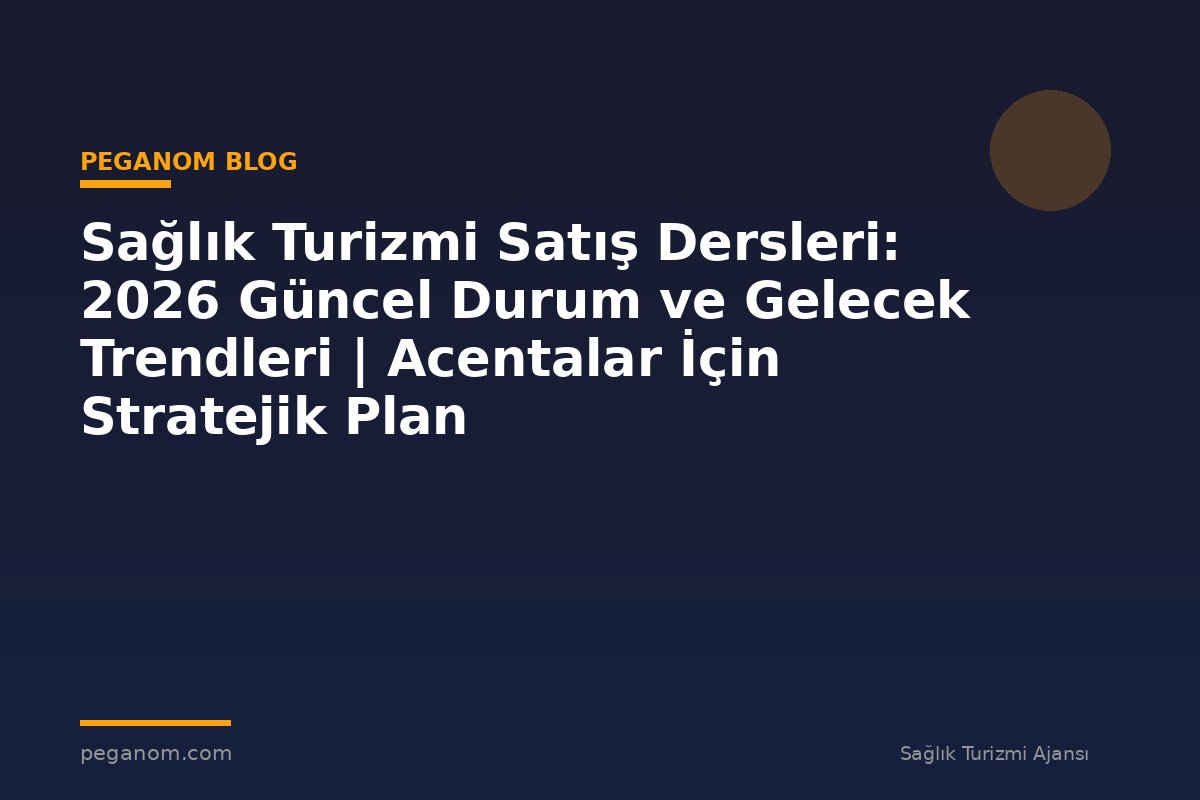 Sağlık Turizmi Satış Dersleri: 2026 Güncel Durum ve Gelecek Trendleri | Acentalar İçin Stratejik Plan