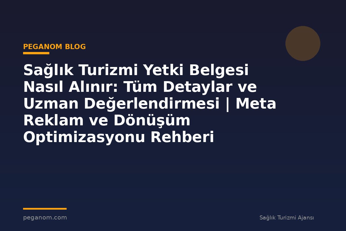 Sağlık Turizmi Yetki Belgesi Nasıl Alınır: Tüm Detaylar ve Uzman Değerlendirmesi | Meta Reklam ve Dönüşüm Optimizasyonu Rehberi