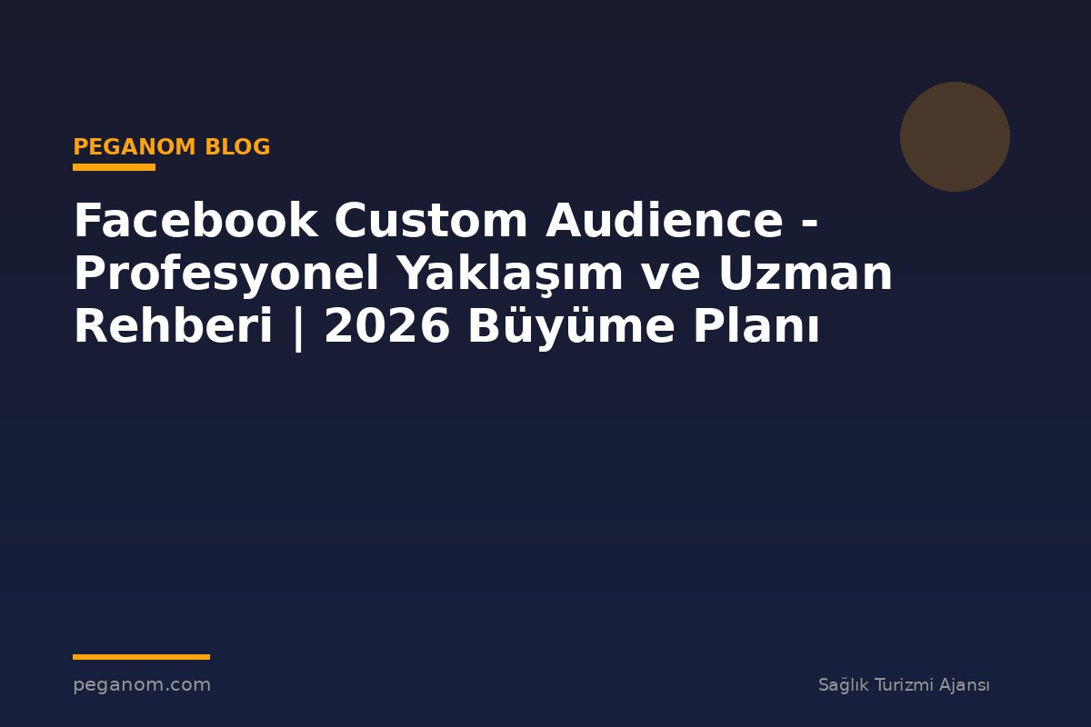 Facebook Custom Audience - Profesyonel Yaklaşım ve Uzman Rehberi | 2026 Büyüme Planı