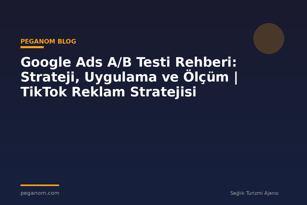 Google Ads A/B Testi Rehberi: Strateji, Uygulama ve Ölçüm | TikTok Reklam Stratejisi