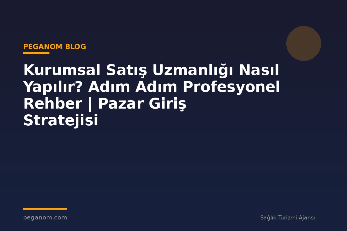 Kurumsal Satış Uzmanlığı Nasıl Yapılır? Adım Adım Profesyonel Rehber | Pazar Giriş Stratejisi
