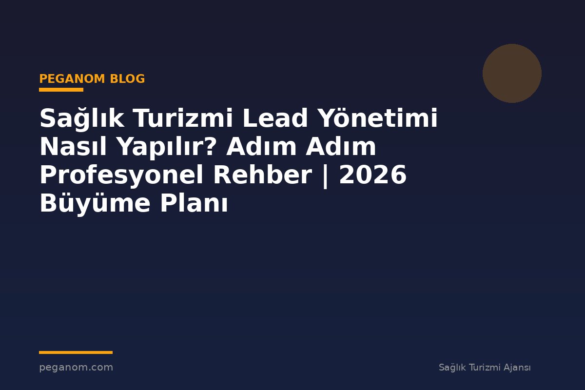 Sağlık Turizmi Lead Yönetimi Nasıl Yapılır? Adım Adım Profesyonel Rehber | 2026 Büyüme Planı