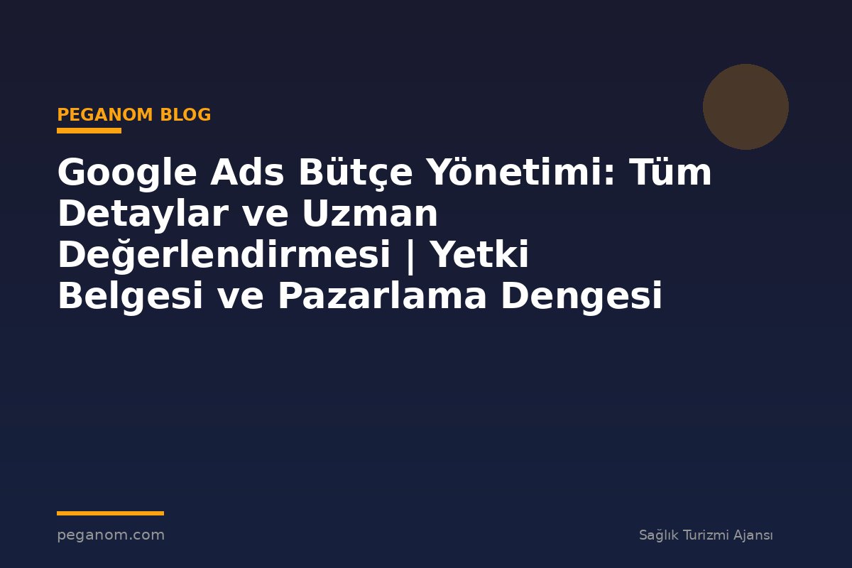 Google Ads Bütçe Yönetimi: Tüm Detaylar ve Uzman Değerlendirmesi | Yetki Belgesi ve Pazarlama Dengesi