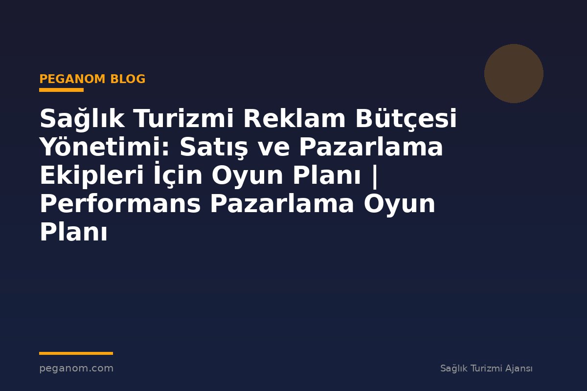 Sağlık Turizmi Reklam Bütçesi Yönetimi: Satış ve Pazarlama Ekipleri İçin Oyun Planı | Performans Pazarlama Oyun Planı