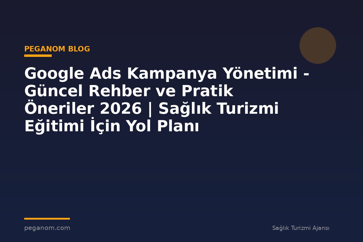 Google Ads Kampanya Yönetimi - Güncel Rehber ve Pratik Öneriler 2026 | Sağlık Turizmi Eğitimi İçin Yol Planı