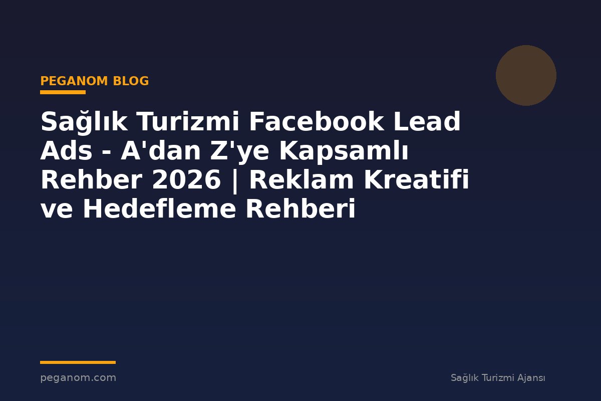 Sağlık Turizmi Facebook Lead Ads - A'dan Z'ye Kapsamlı Rehber 2026 | Reklam Kreatifi ve Hedefleme Rehberi