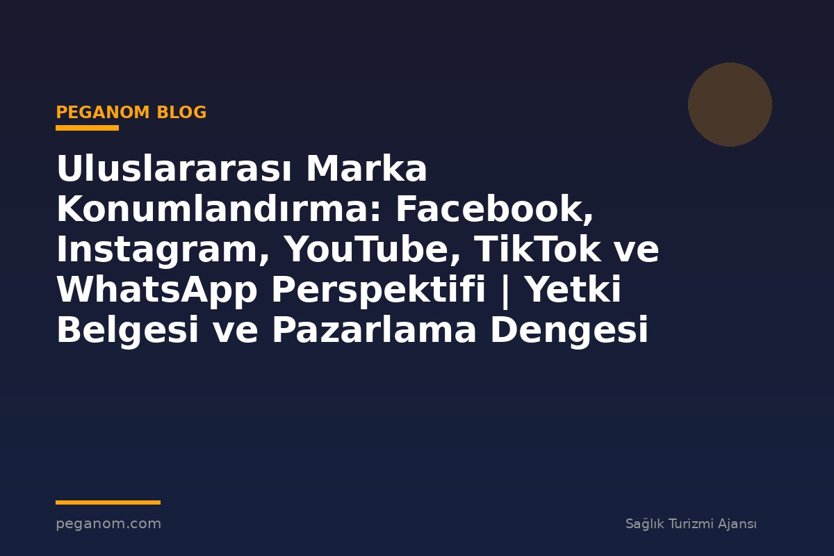 Uluslararası Marka Konumlandırma: Facebook, Instagram, YouTube, TikTok ve WhatsApp Perspektifi | Yetki Belgesi ve Pazarlama Dengesi
