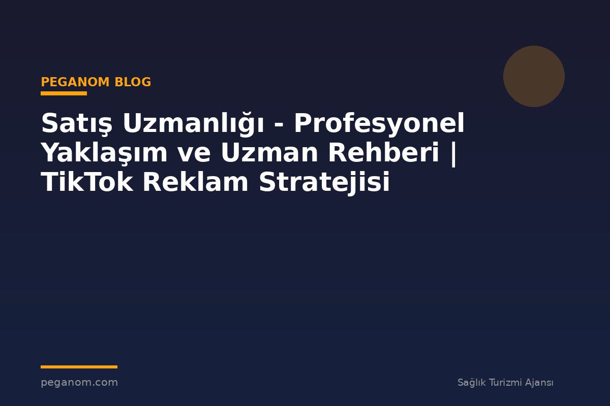 Satış Uzmanlığı - Profesyonel Yaklaşım ve Uzman Rehberi | TikTok Reklam Stratejisi