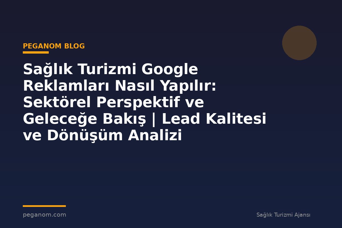Sağlık Turizmi Google Reklamları Nasıl Yapılır: Sektörel Perspektif ve Geleceğe Bakış | Lead Kalitesi ve Dönüşüm Analizi