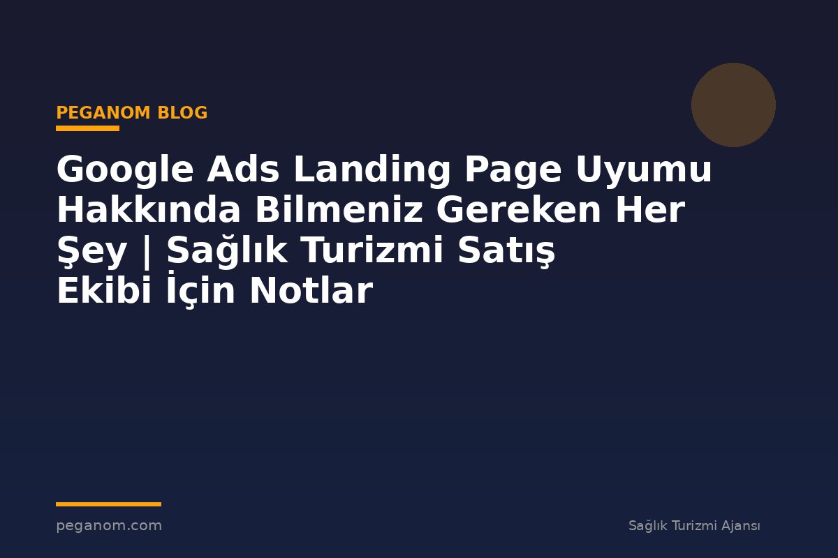 Google Ads Landing Page Uyumu Hakkında Bilmeniz Gereken Her Şey | Sağlık Turizmi Satış Ekibi İçin Notlar
