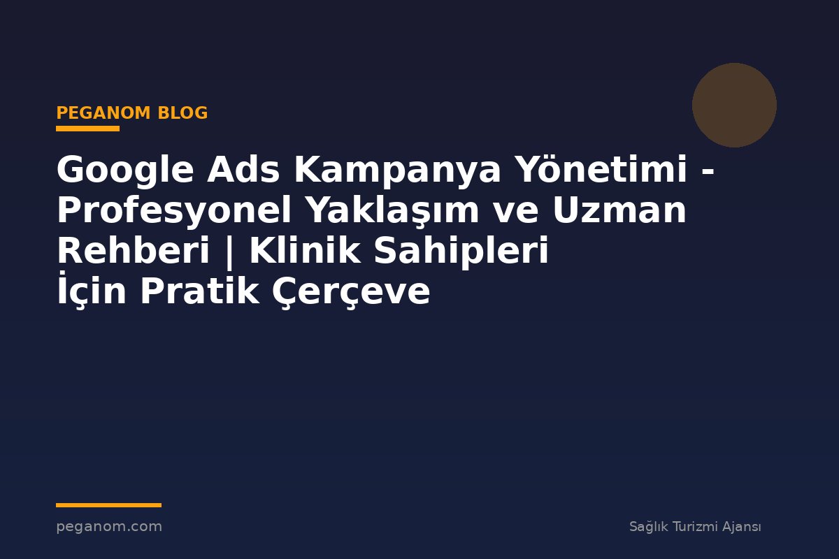 Google Ads Kampanya Yönetimi - Profesyonel Yaklaşım ve Uzman Rehberi | Klinik Sahipleri İçin Pratik Çerçeve