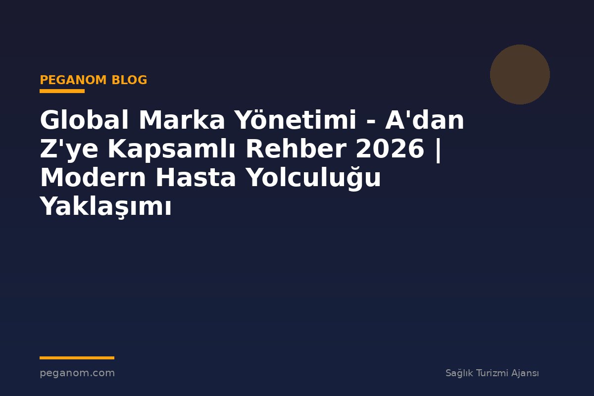 Global Marka Yönetimi - A'dan Z'ye Kapsamlı Rehber 2026 | Modern Hasta Yolculuğu Yaklaşımı