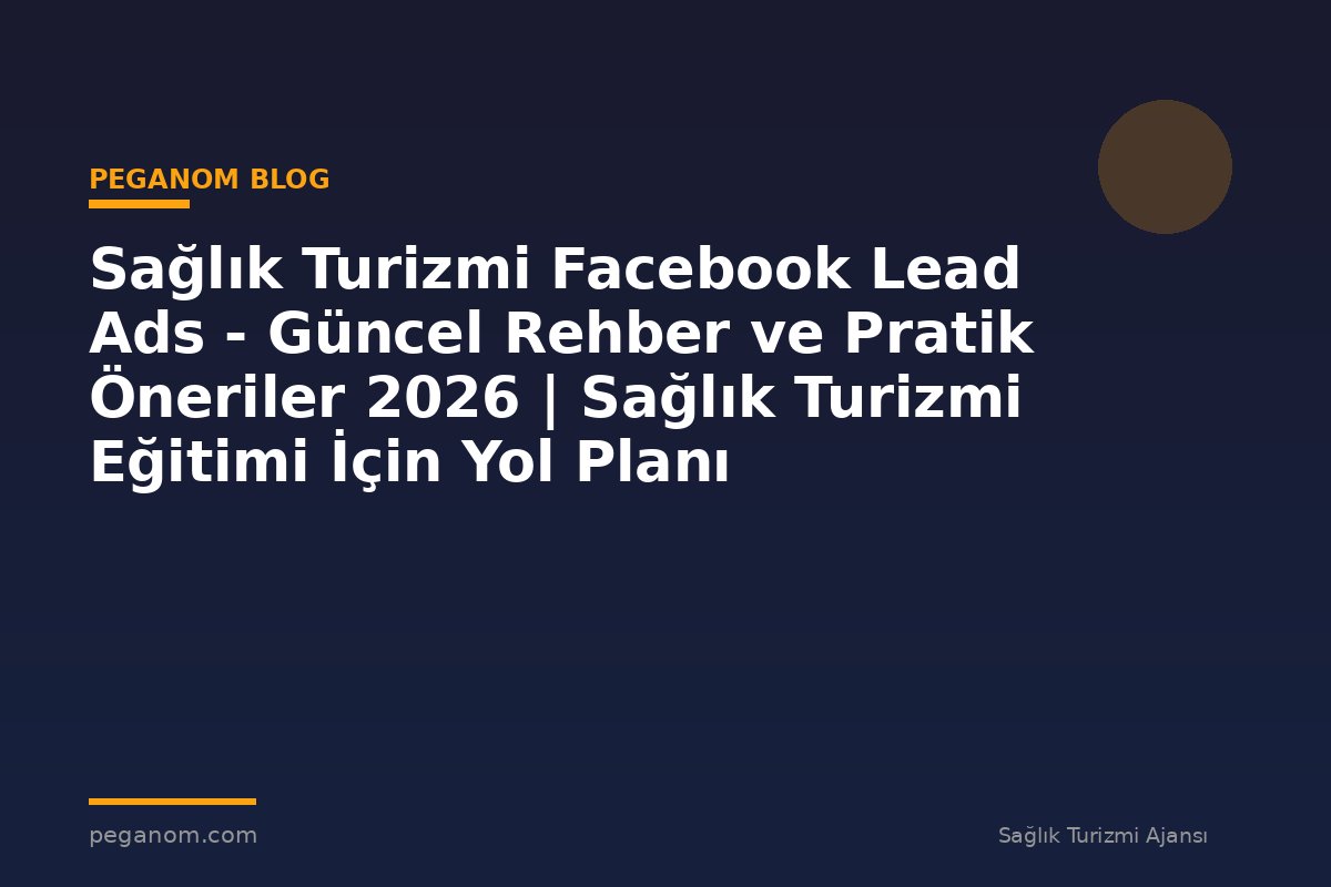 Sağlık Turizmi Facebook Lead Ads - Güncel Rehber ve Pratik Öneriler 2026 | Sağlık Turizmi Eğitimi İçin Yol Planı