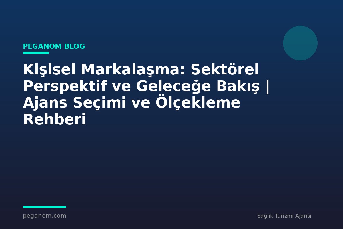 Kişisel Markalaşma: Sektörel Perspektif ve Geleceğe Bakış | Ajans Seçimi ve Ölçekleme Rehberi
