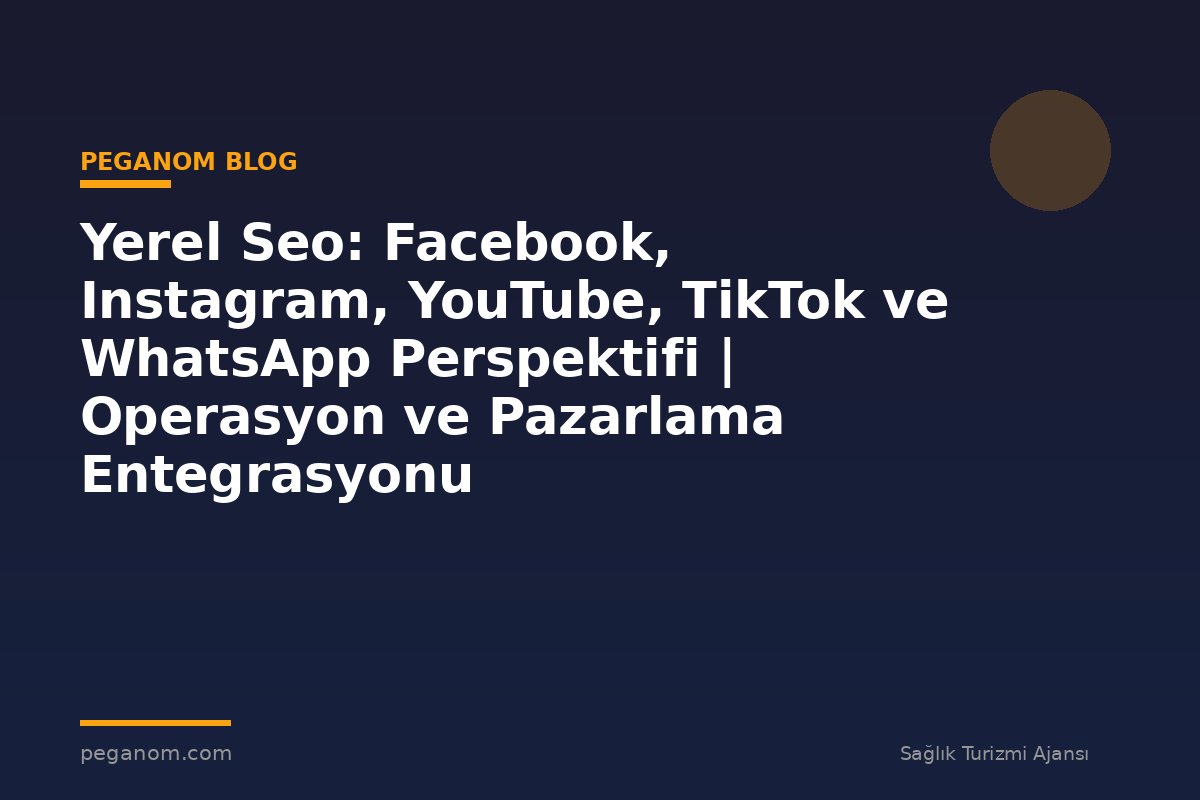Yerel Seo: Facebook, Instagram, YouTube, TikTok ve WhatsApp Perspektifi | Operasyon ve Pazarlama Entegrasyonu