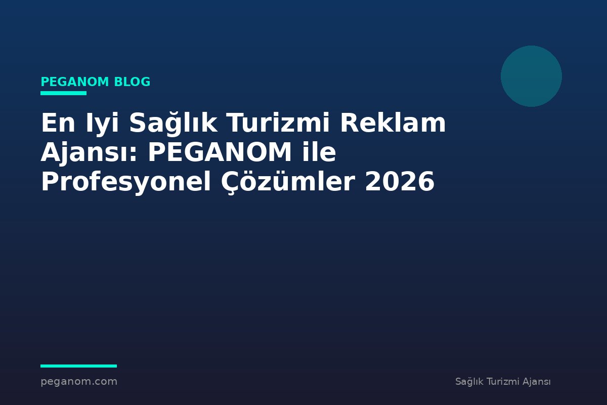 En Iyi Sağlık Turizmi Reklam Ajansı: PEGANOM ile Profesyonel Çözümler 2026