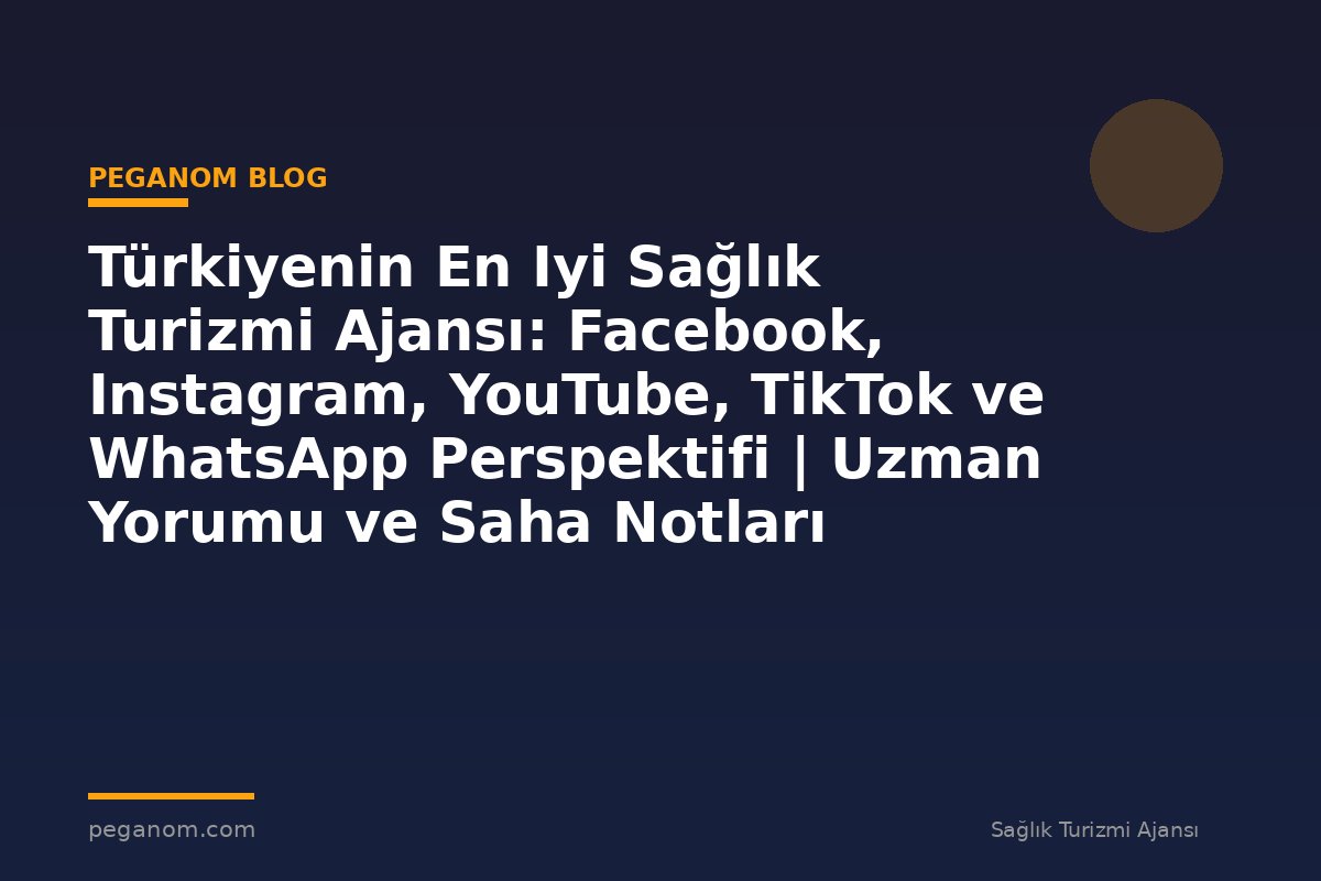 Türkiyenin En Iyi Sağlık Turizmi Ajansı: Facebook, Instagram, YouTube, TikTok ve WhatsApp Perspektifi | Uzman Yorumu ve Saha Notları