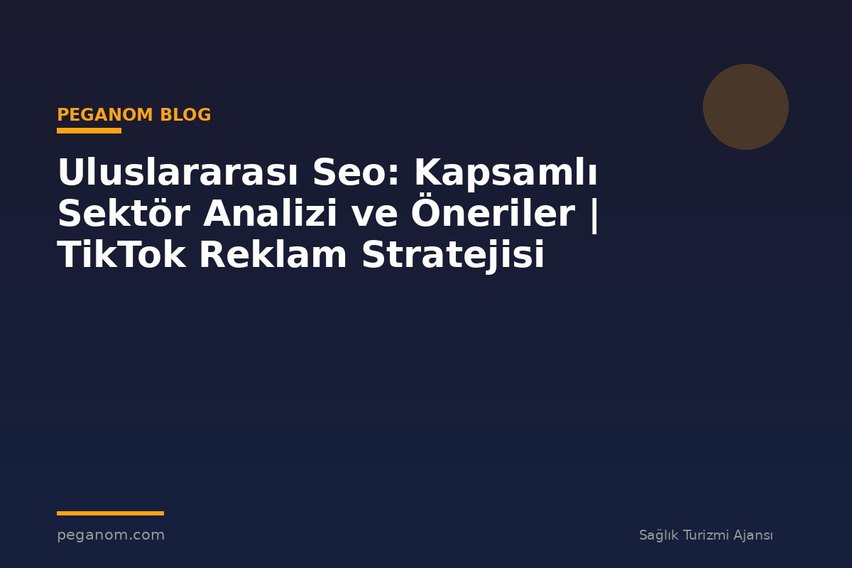 Uluslararası Seo: Kapsamlı Sektör Analizi ve Öneriler | TikTok Reklam Stratejisi