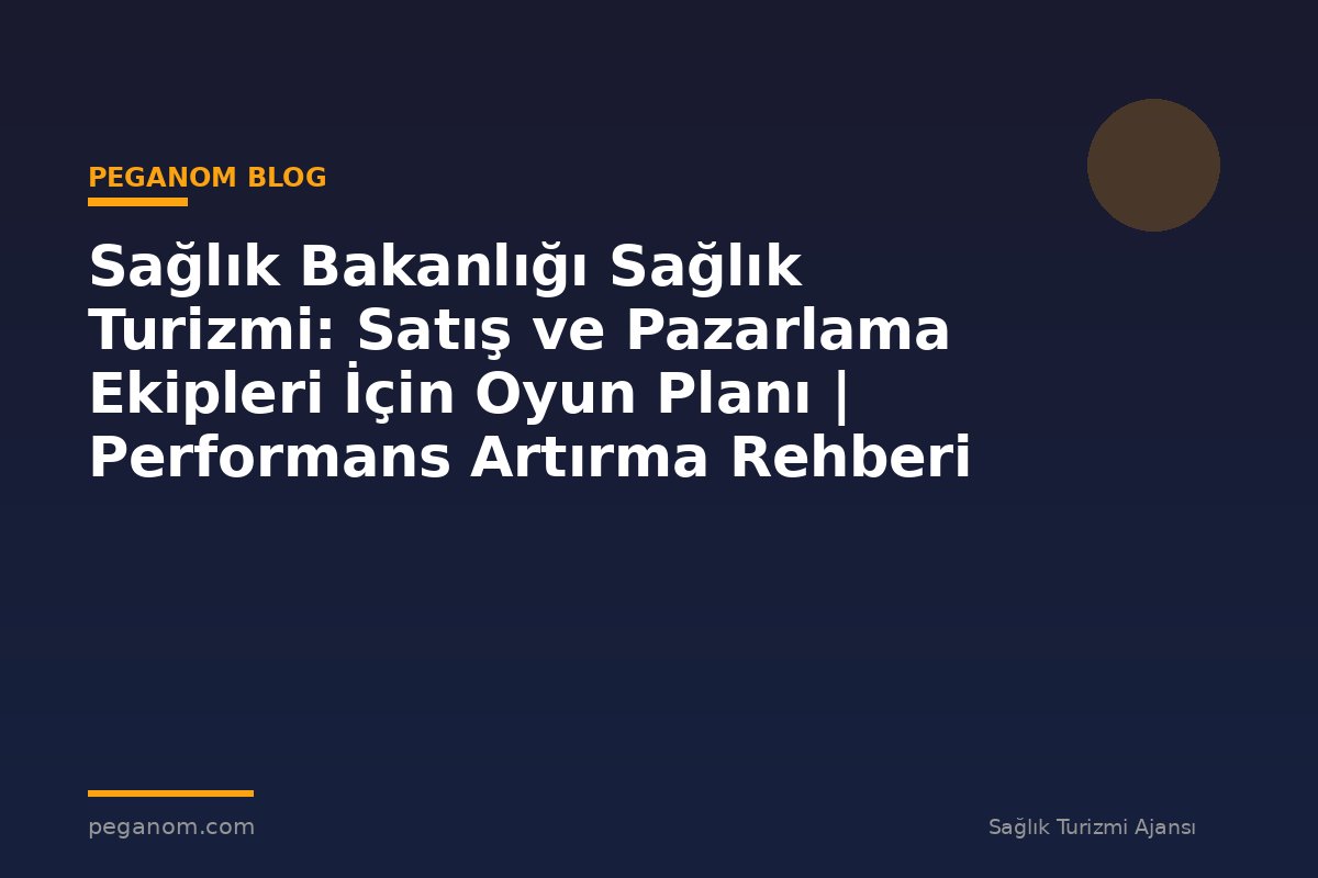 Sağlık Bakanlığı Sağlık Turizmi: Satış ve Pazarlama Ekipleri İçin Oyun Planı | Performans Artırma Rehberi