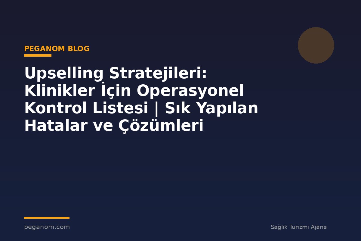 Upselling Stratejileri: Klinikler İçin Operasyonel Kontrol Listesi | Sık Yapılan Hatalar ve Çözümleri