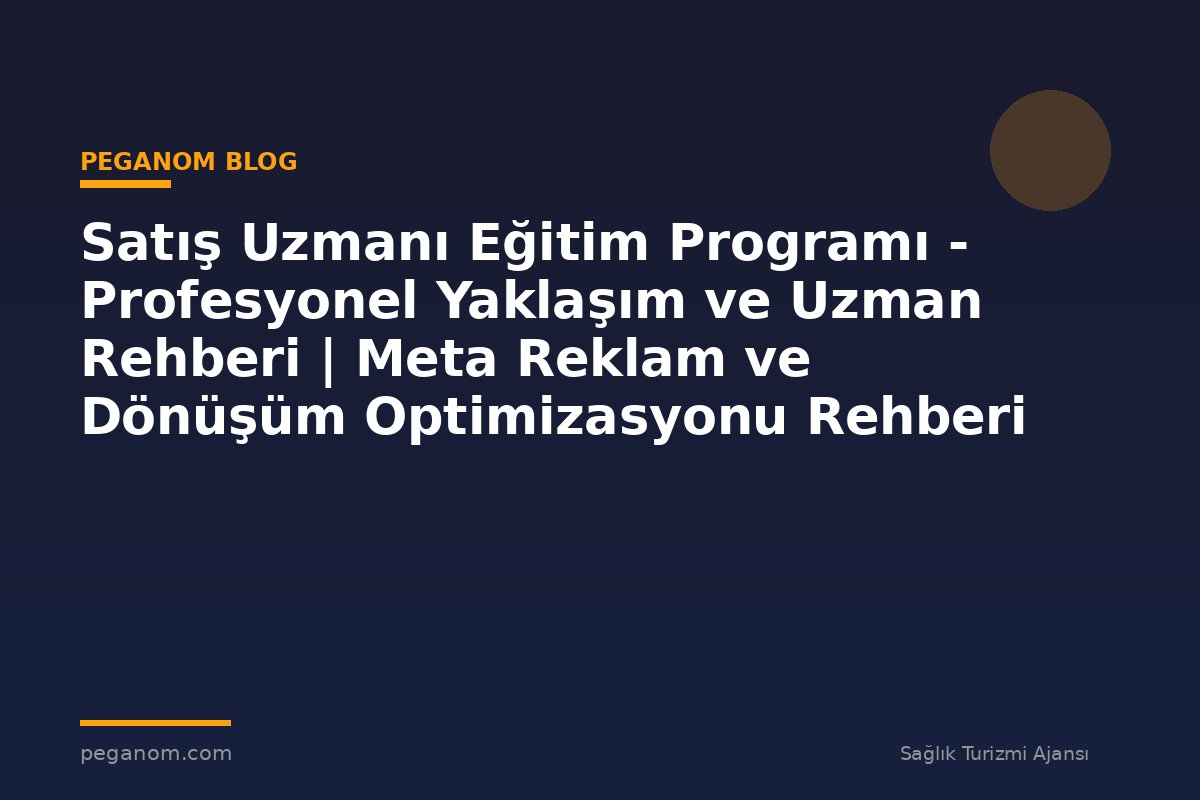 Satış Uzmanı Eğitim Programı - Profesyonel Yaklaşım ve Uzman Rehberi | Meta Reklam ve Dönüşüm Optimizasyonu Rehberi