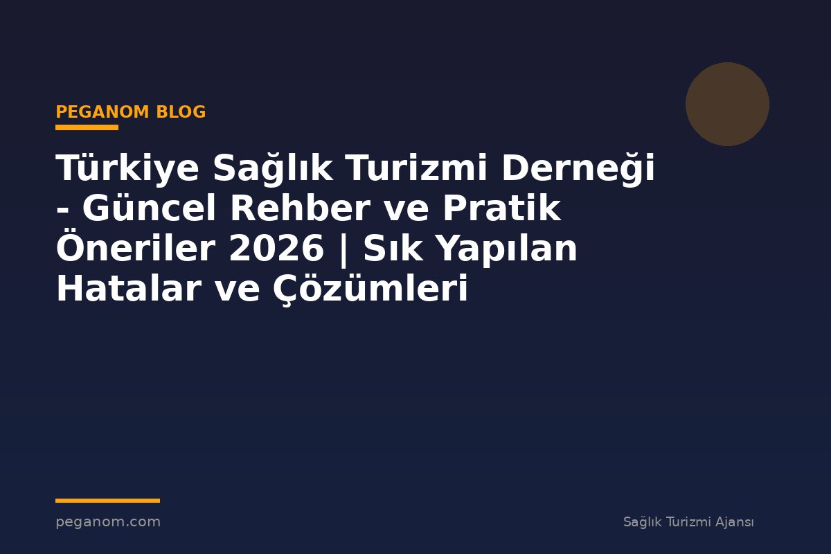 Türkiye Sağlık Turizmi Derneği - Güncel Rehber ve Pratik Öneriler 2026 | Sık Yapılan Hatalar ve Çözümleri