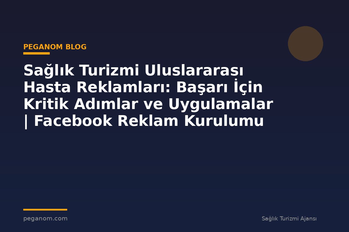 Sağlık Turizmi Uluslararası Hasta Reklamları: Başarı İçin Kritik Adımlar ve Uygulamalar | Facebook Reklam Kurulumu
