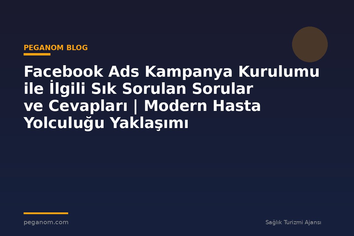 Facebook Ads Kampanya Kurulumu ile İlgili Sık Sorulan Sorular ve Cevapları | Modern Hasta Yolculuğu Yaklaşımı