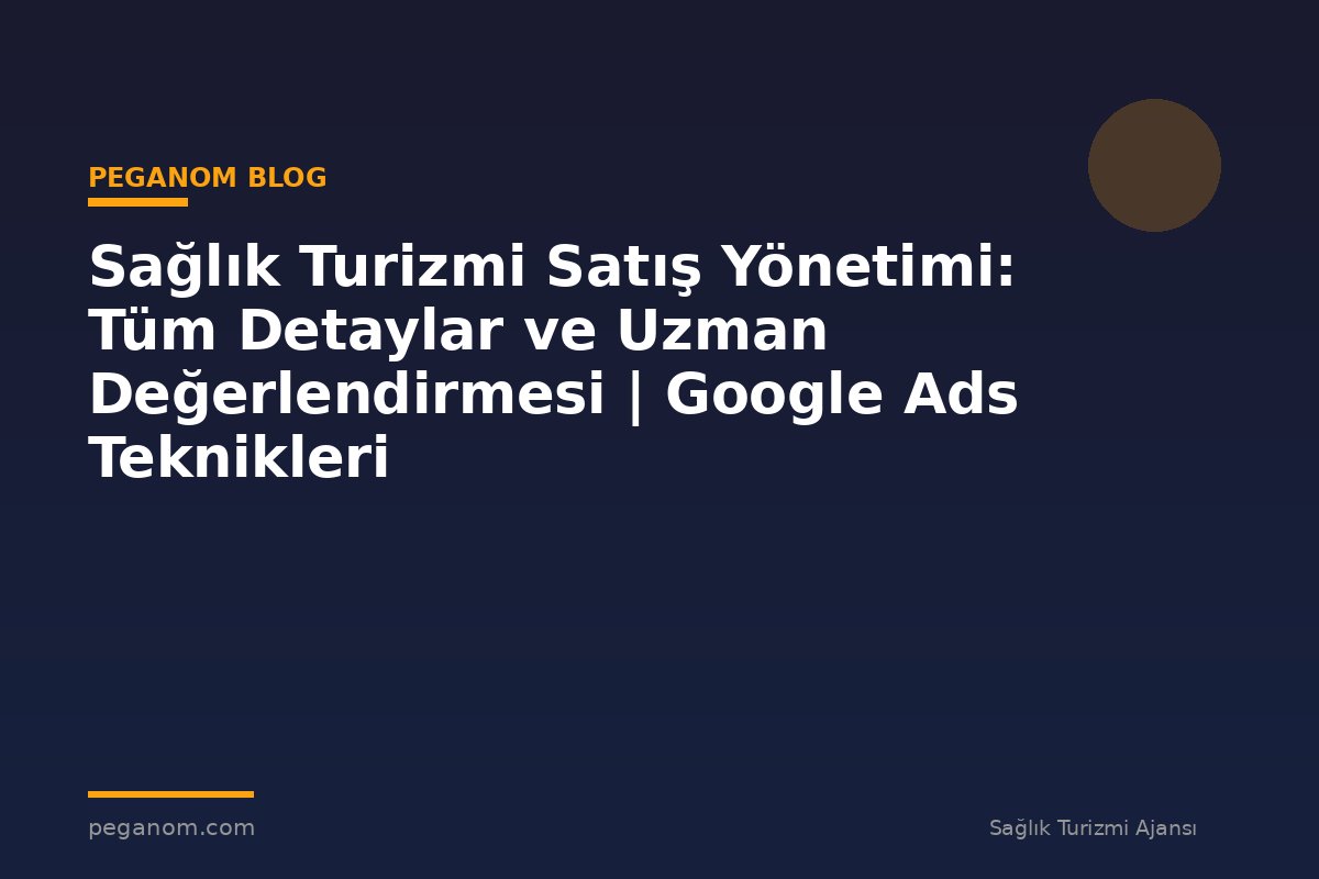Sağlık Turizmi Satış Yönetimi: Tüm Detaylar ve Uzman Değerlendirmesi | Google Ads Teknikleri