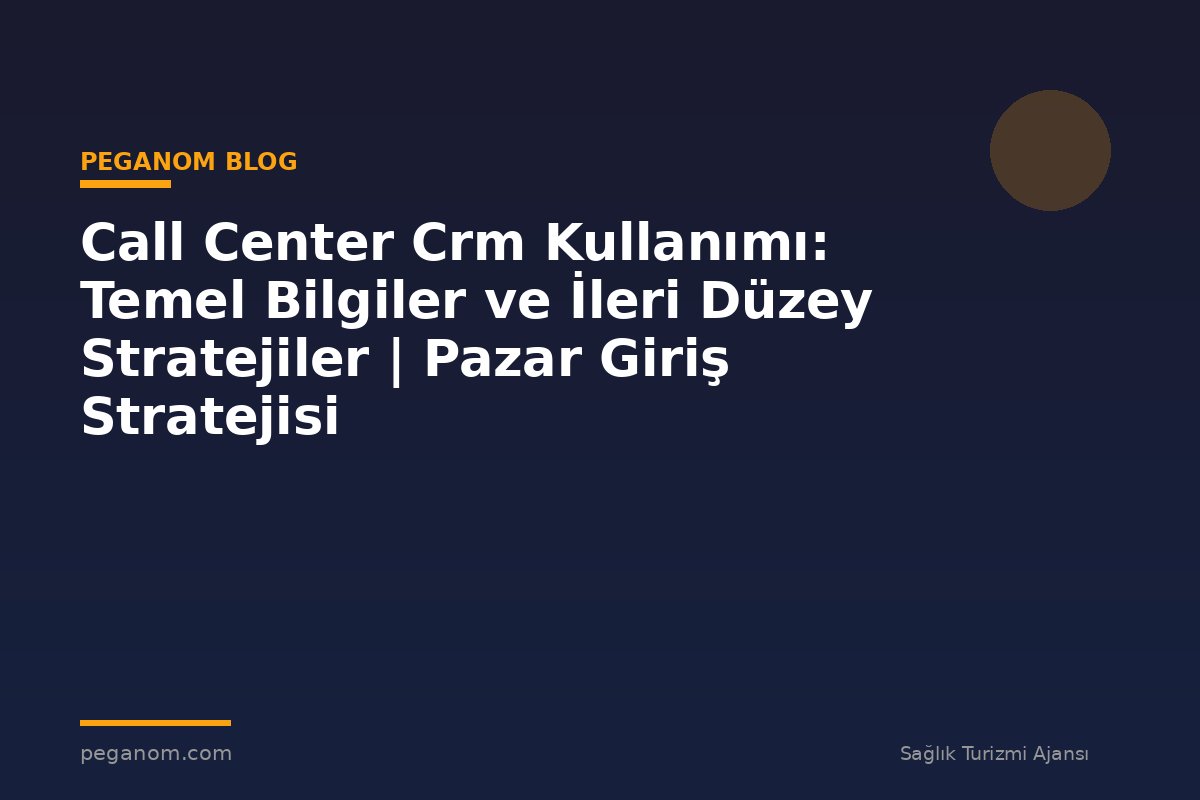 Call Center Crm Kullanımı: Temel Bilgiler ve İleri Düzey Stratejiler | Pazar Giriş Stratejisi