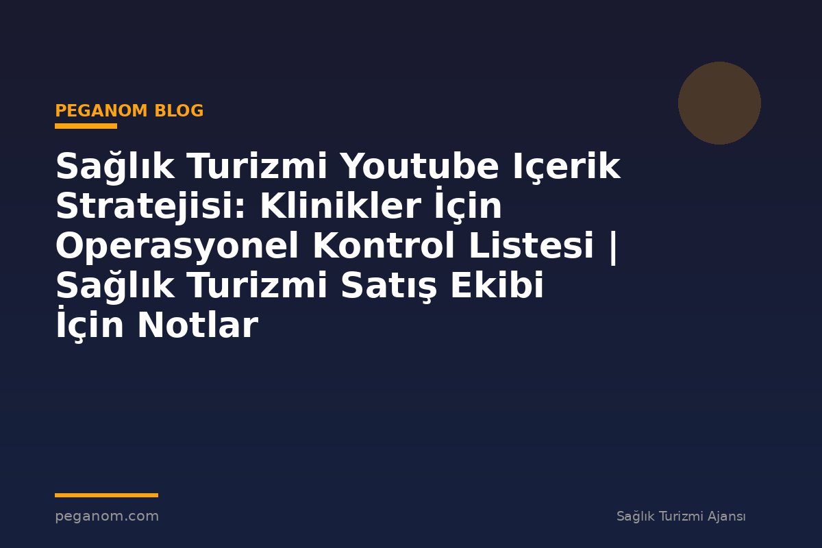 Sağlık Turizmi Youtube Içerik Stratejisi: Klinikler İçin Operasyonel Kontrol Listesi | Sağlık Turizmi Satış Ekibi İçin Notlar