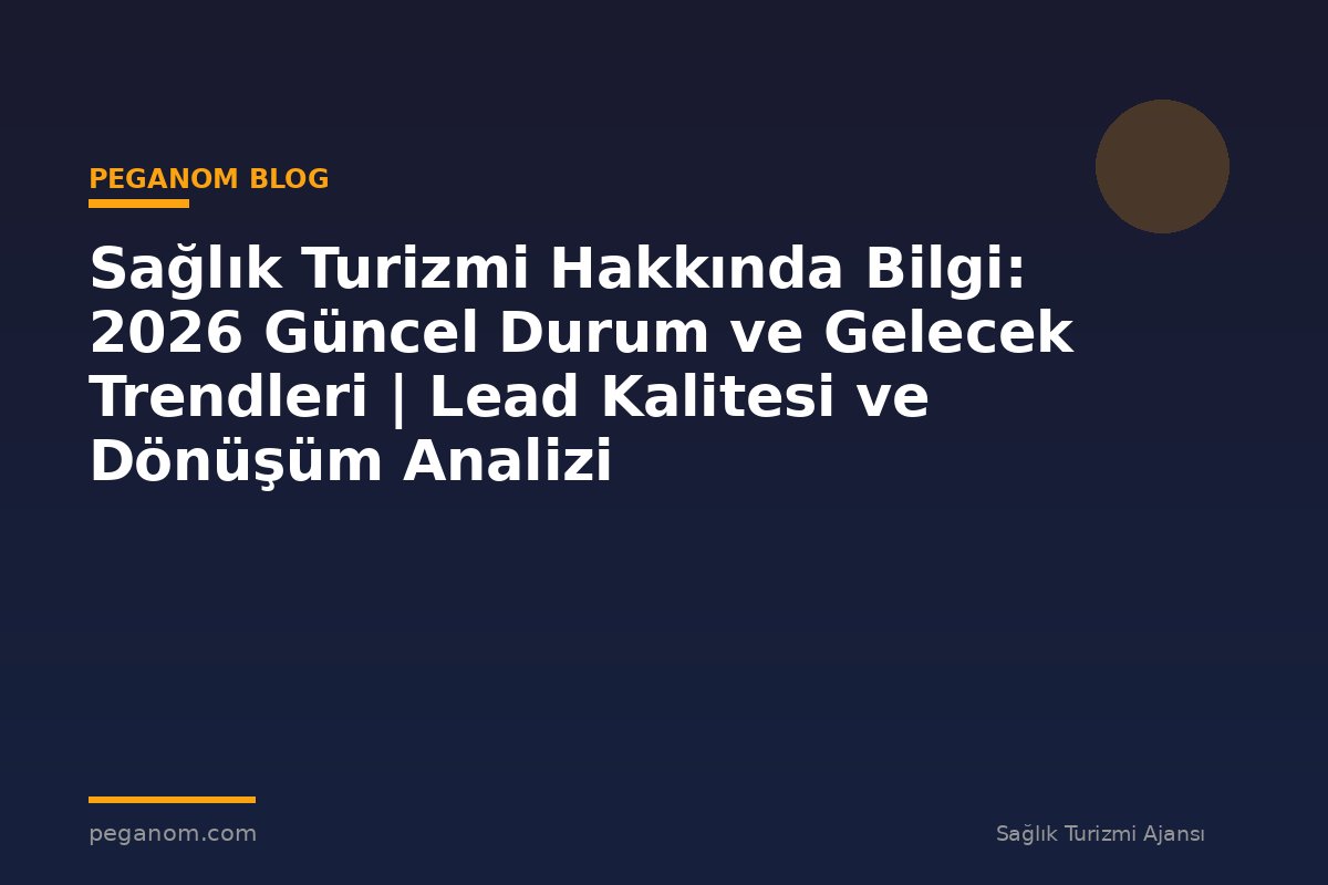 Sağlık Turizmi Hakkında Bilgi: 2026 Güncel Durum ve Gelecek Trendleri | Lead Kalitesi ve Dönüşüm Analizi