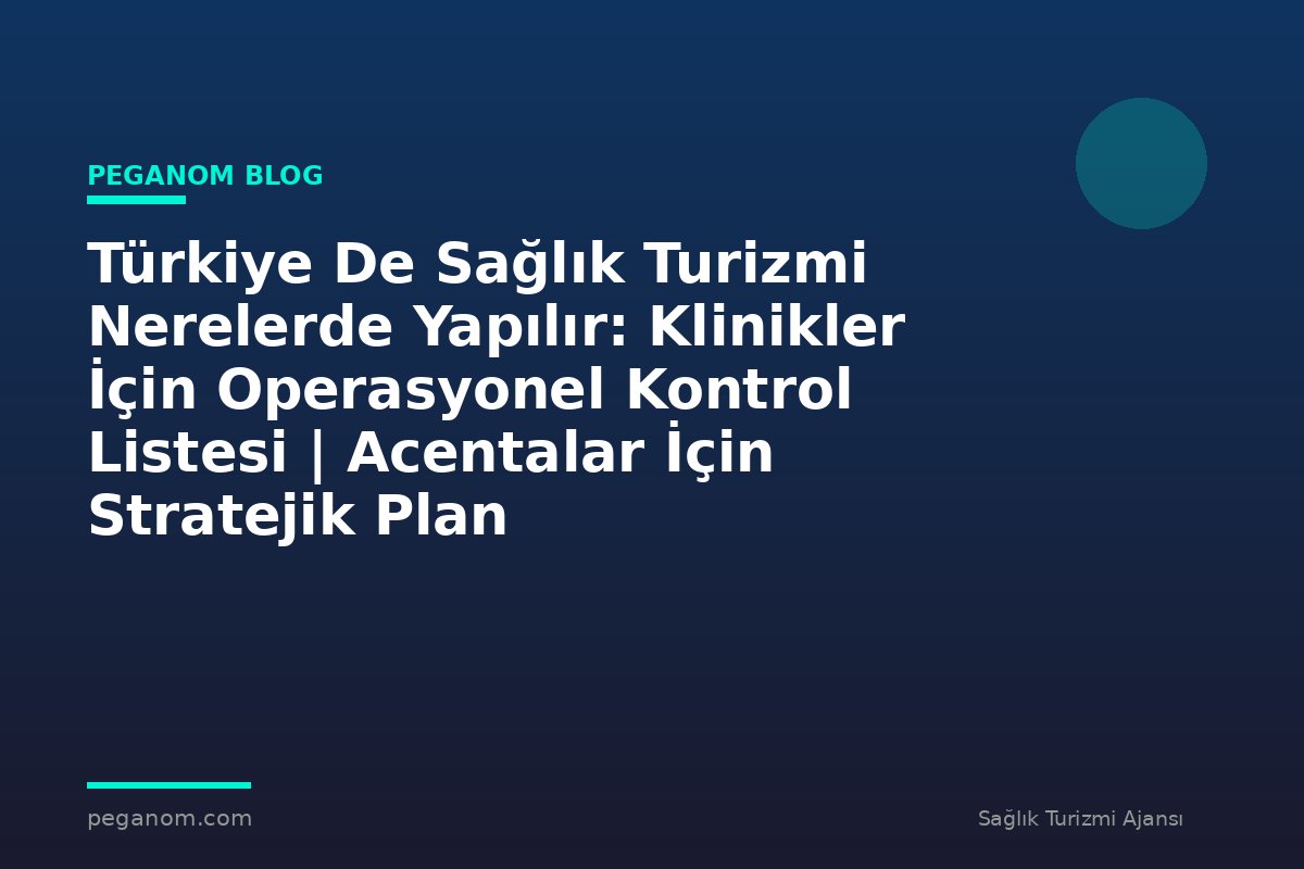 Türkiye De Sağlık Turizmi Nerelerde Yapılır: Klinikler İçin Operasyonel Kontrol Listesi | Acentalar İçin Stratejik Plan