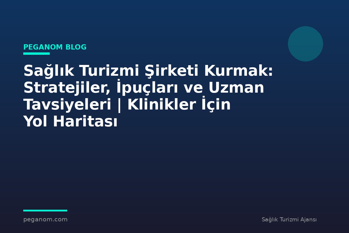 Sağlık Turizmi Şirketi Kurmak: Stratejiler, İpuçları ve Uzman Tavsiyeleri | Klinikler İçin Yol Haritası