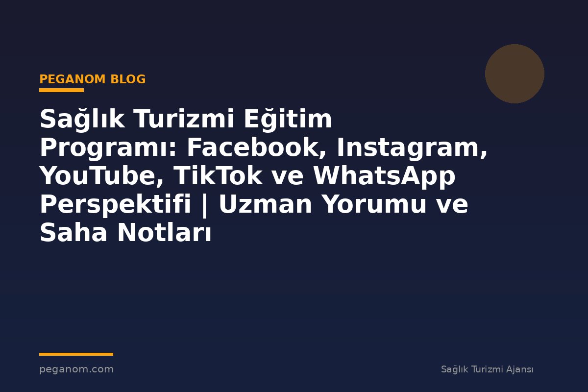 Sağlık Turizmi Eğitim Programı: Facebook, Instagram, YouTube, TikTok ve WhatsApp Perspektifi | Uzman Yorumu ve Saha Notları