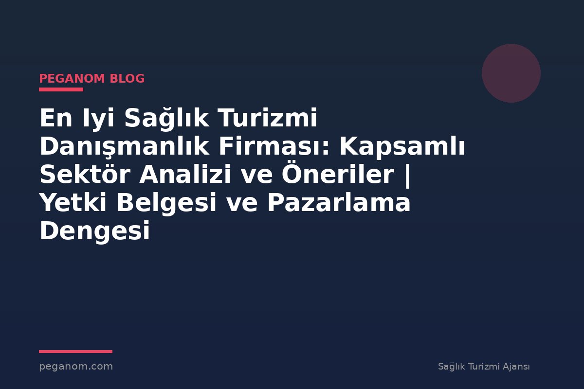 En Iyi Sağlık Turizmi Danışmanlık Firması: Kapsamlı Sektör Analizi ve Öneriler | Yetki Belgesi ve Pazarlama Dengesi