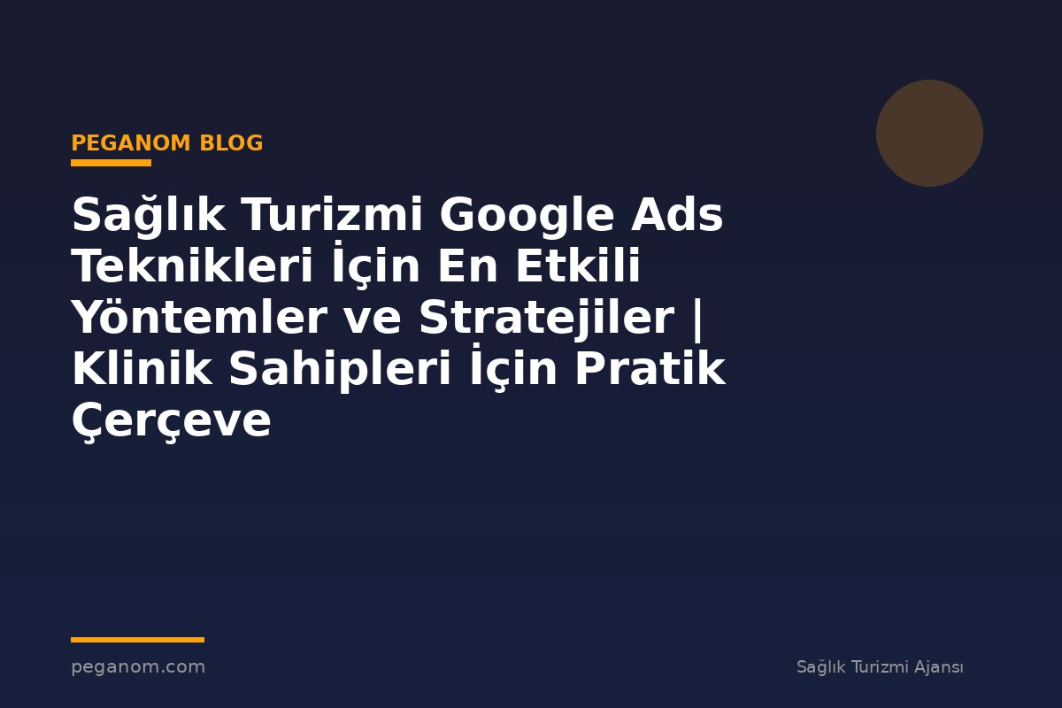 Sağlık Turizmi Google Ads Teknikleri İçin En Etkili Yöntemler ve Stratejiler | Klinik Sahipleri İçin Pratik Çerçeve