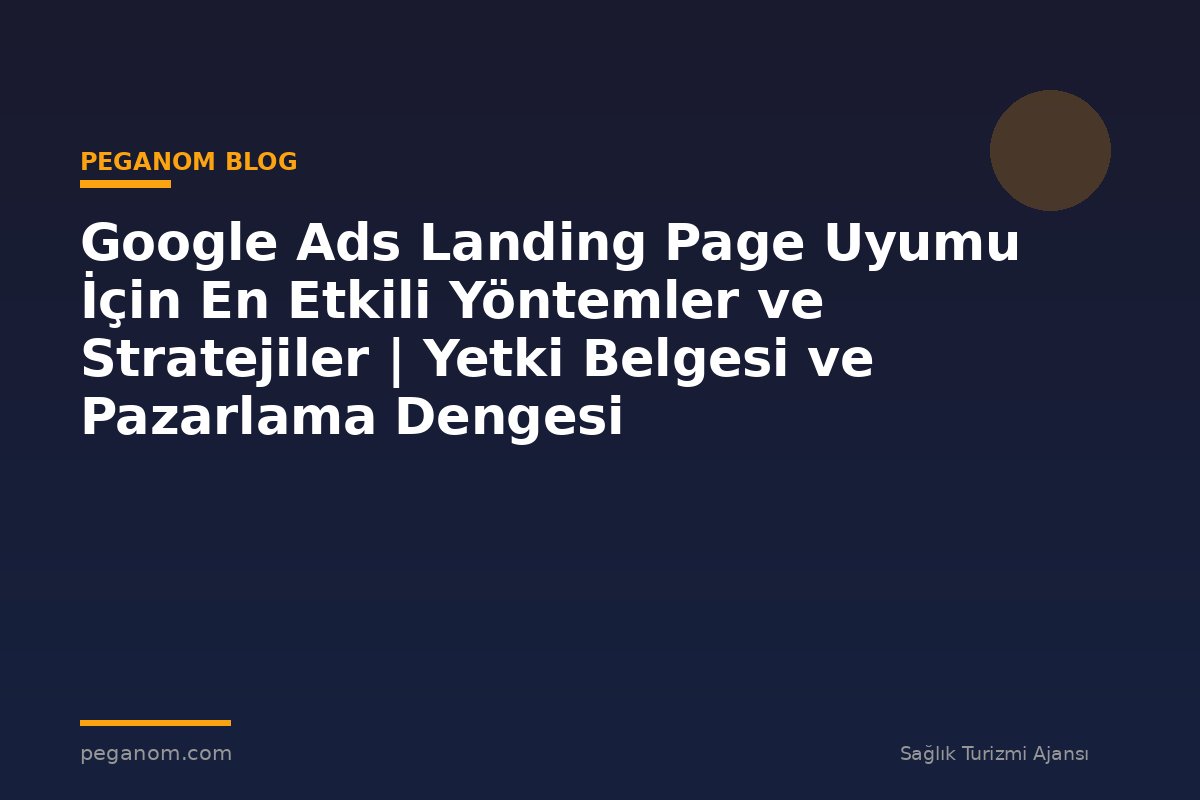 Google Ads Landing Page Uyumu İçin En Etkili Yöntemler ve Stratejiler | Yetki Belgesi ve Pazarlama Dengesi