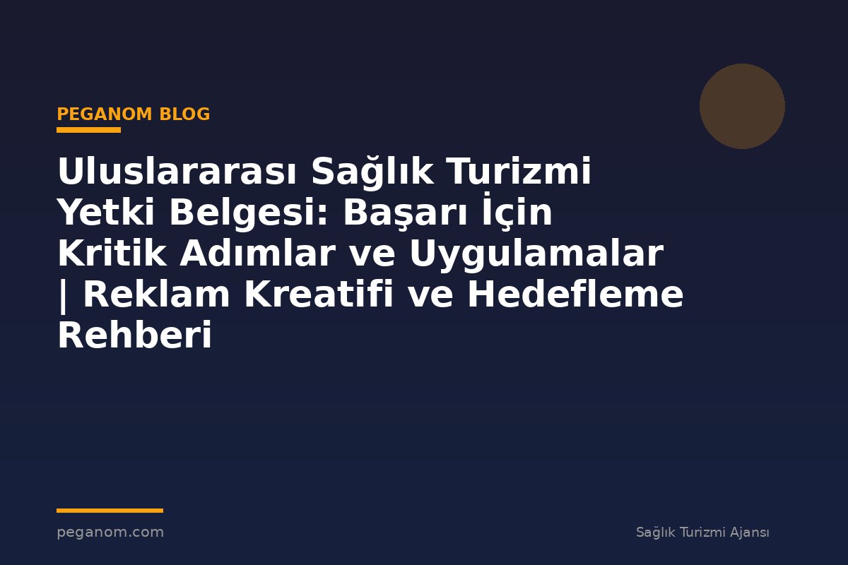 Uluslararası Sağlık Turizmi Yetki Belgesi: Başarı İçin Kritik Adımlar ve Uygulamalar | Reklam Kreatifi ve Hedefleme Rehberi