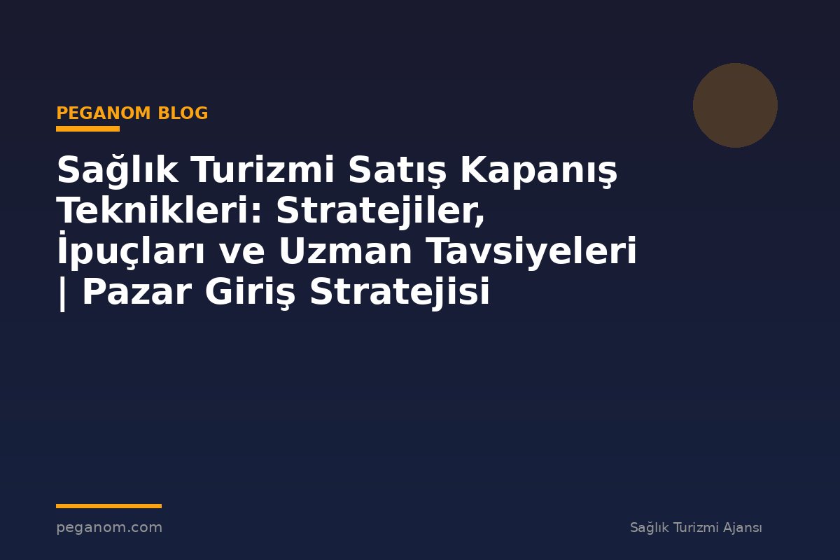 Sağlık Turizmi Satış Kapanış Teknikleri: Stratejiler, İpuçları ve Uzman Tavsiyeleri | Pazar Giriş Stratejisi