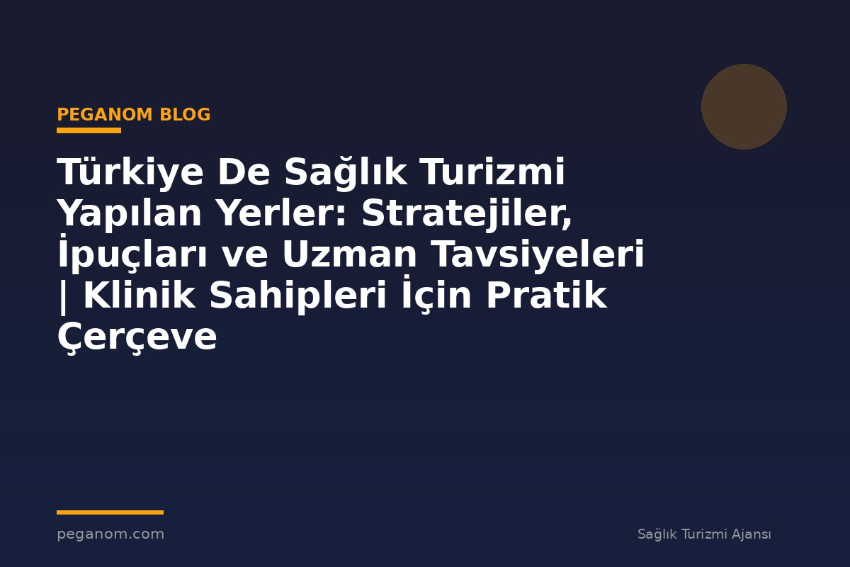 Türkiye De Sağlık Turizmi Yapılan Yerler: Stratejiler, İpuçları ve Uzman Tavsiyeleri | Klinik Sahipleri İçin Pratik Çerçeve