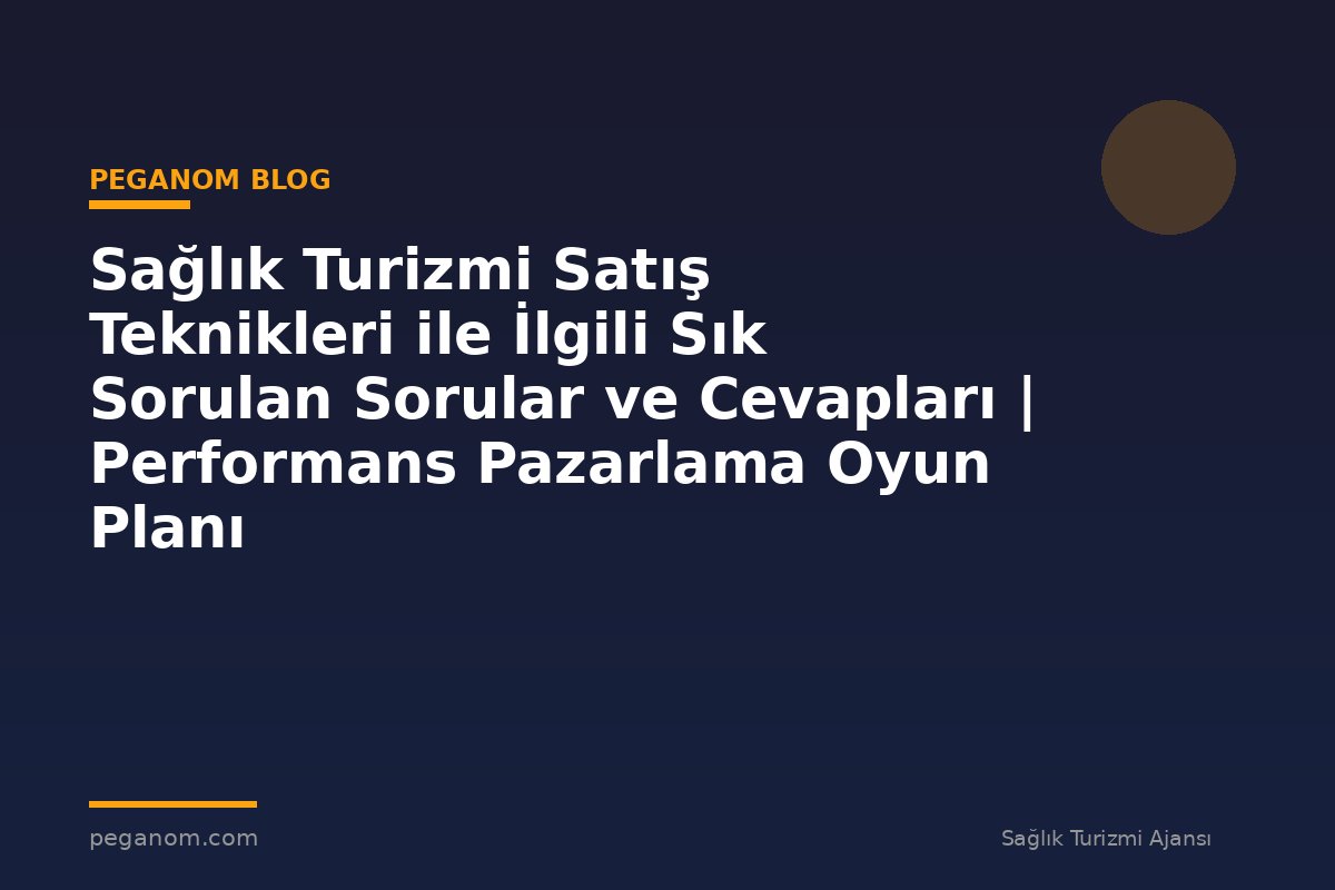 Sağlık Turizmi Satış Teknikleri ile İlgili Sık Sorulan Sorular ve Cevapları | Performans Pazarlama Oyun Planı