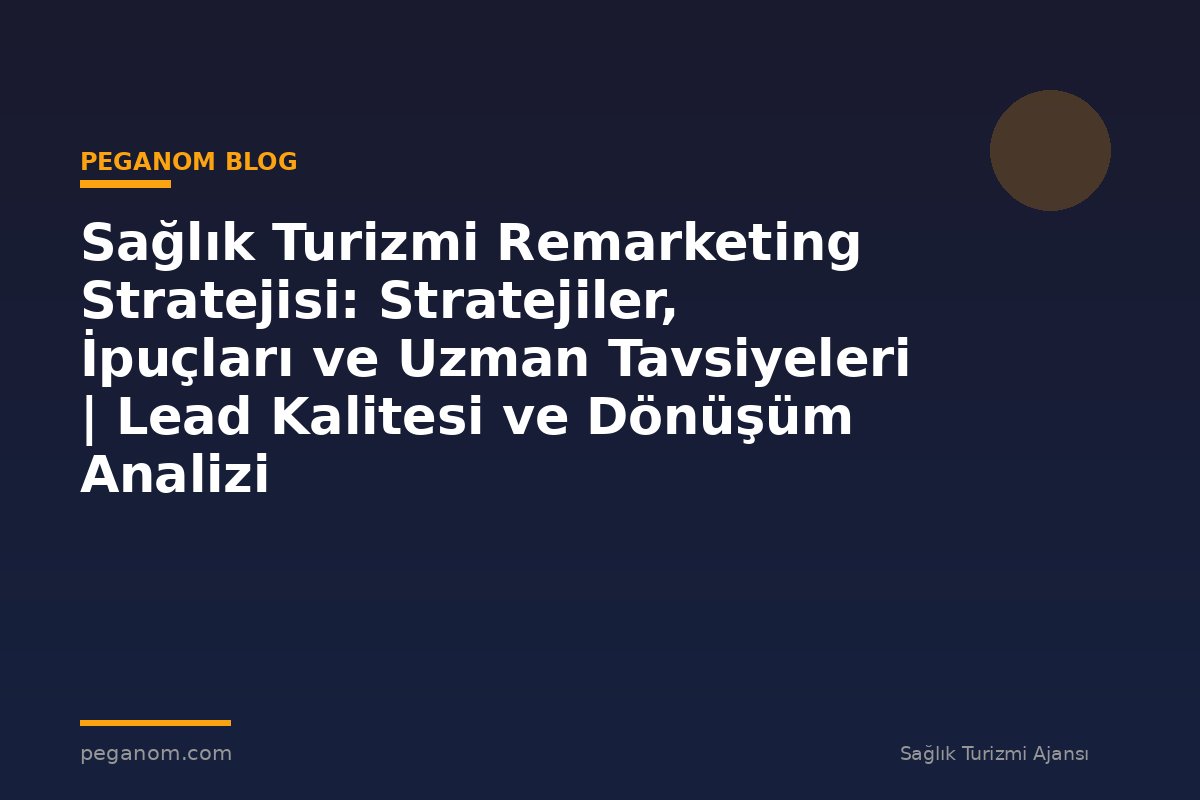 Sağlık Turizmi Remarketing Stratejisi: Stratejiler, İpuçları ve Uzman Tavsiyeleri | Lead Kalitesi ve Dönüşüm Analizi