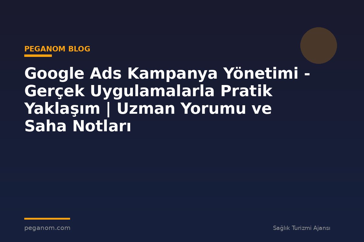 Google Ads Kampanya Yönetimi - Gerçek Uygulamalarla Pratik Yaklaşım | Uzman Yorumu ve Saha Notları