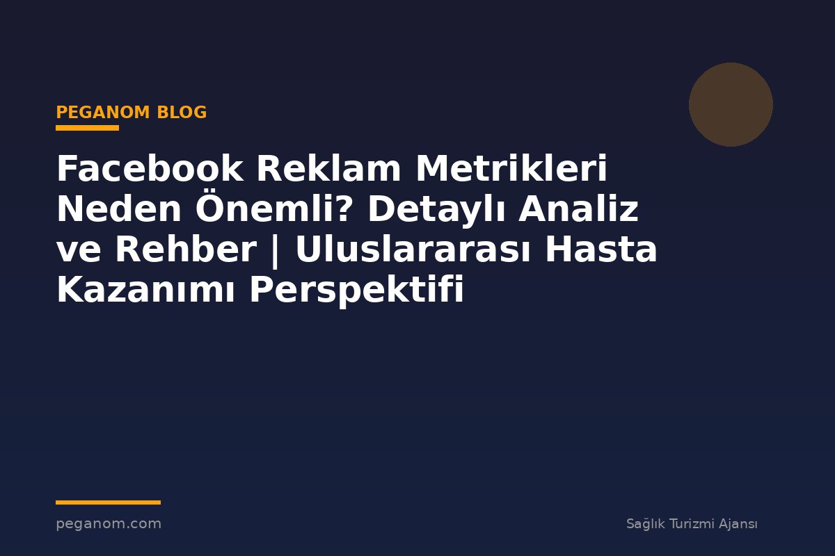Facebook Reklam Metrikleri Neden Önemli? Detaylı Analiz ve Rehber | Uluslararası Hasta Kazanımı Perspektifi