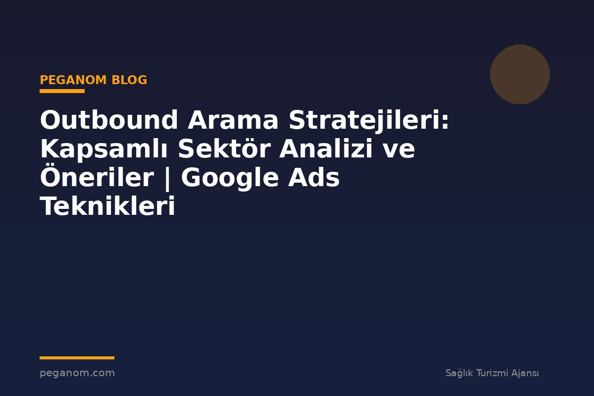 Outbound Arama Stratejileri: Kapsamlı Sektör Analizi ve Öneriler | Google Ads Teknikleri