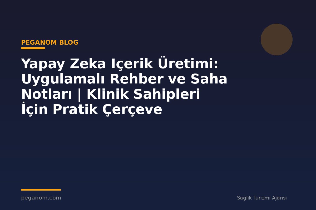 Yapay Zeka Içerik Üretimi: Uygulamalı Rehber ve Saha Notları | Klinik Sahipleri İçin Pratik Çerçeve