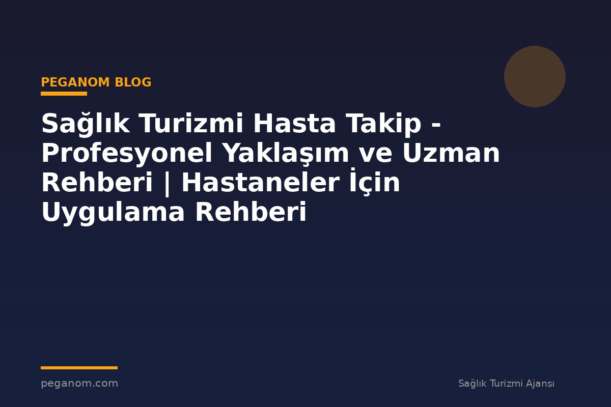 Sağlık Turizmi Hasta Takip - Profesyonel Yaklaşım ve Uzman Rehberi | Hastaneler İçin Uygulama Rehberi